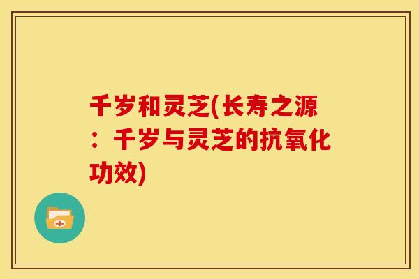 千岁和灵芝(长寿之源:千岁与灵芝的功效) 千岁和灵芝(长寿之源:千岁与灵芝的功效)