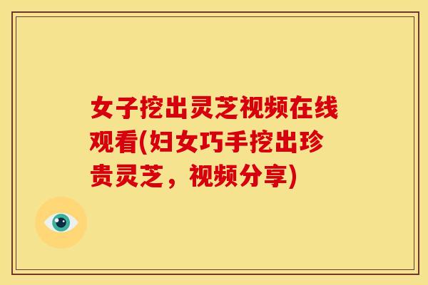 女子挖出灵芝视频在线观看(妇女巧手挖出珍贵灵芝,视频分享) 女子挖出灵芝视频在线观看(妇女巧手挖出珍贵灵芝,视频分享)