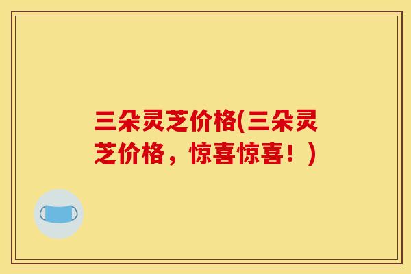 三朵灵芝价格(三朵灵芝价格,惊喜惊喜!) 三朵灵芝价格(三朵灵芝价格,惊喜惊喜!)