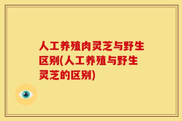 人工养殖肉灵芝与野生区别(人工养殖与野生灵芝的区别) 人工养殖肉灵芝与野生区别(人工养殖与野生灵芝的区别)