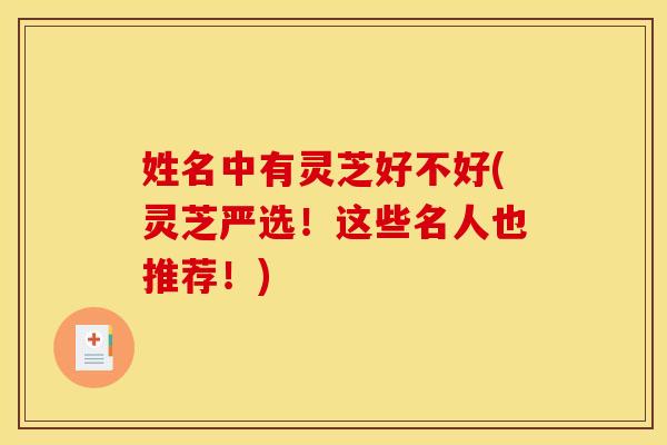 姓名中有灵芝好不好(灵芝严选!这些名人也推荐!) 姓名中有灵芝好不好(灵芝严选!这些名人也推荐!)