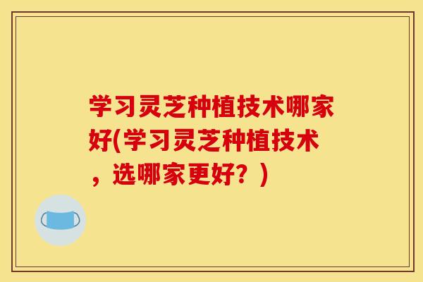 学习灵芝种植技术哪家好(学习灵芝种植技术,选哪家更好?) 学习灵芝种植技术哪家好(学习灵芝种植技术,选哪家更好?)
