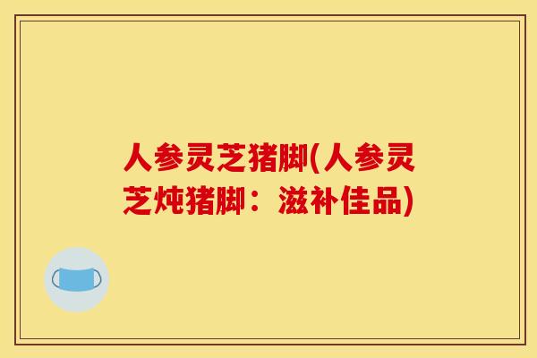 人参灵芝猪脚(人参灵芝炖猪脚：滋补佳品)