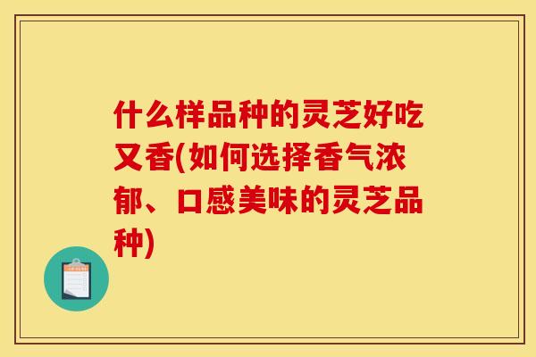 什么样品种的灵芝好吃又香(如何选择香气浓郁、口感美味的灵芝品种) 什么样品种的灵芝好吃又香(如何选择香气浓郁、口感美味的灵芝品种)