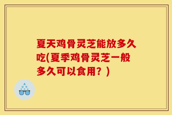 夏天鸡骨灵芝能放多久吃(夏季鸡骨灵芝一般多久可以食用？)