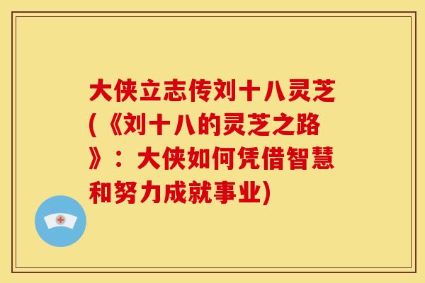 大侠立志传刘十八灵芝(《刘十八的灵芝之路》：大侠如何凭借智慧和努力成就事业)