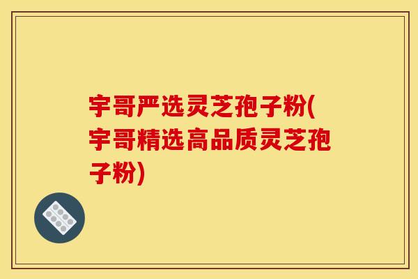 宇哥严选灵芝孢子粉(宇哥精选高品质灵芝孢子粉) 宇哥严选灵芝孢子粉(宇哥精选高品质灵芝孢子粉)