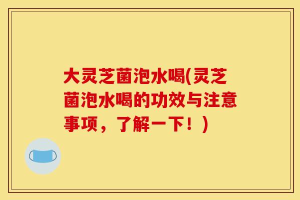 大灵芝菌泡水喝(灵芝菌泡水喝的功效与注意事项,了解一下!) 大灵芝菌泡水喝(灵芝菌泡水喝的功效与注意事项,了解一下!)
