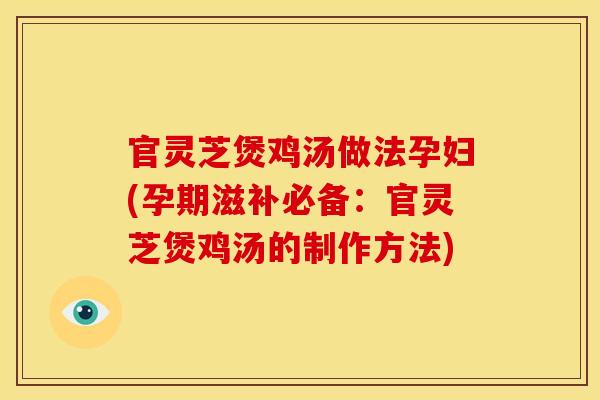 官灵芝煲鸡汤做法孕妇(孕期滋补必备:官灵芝煲鸡汤的制作方法) 官灵芝煲鸡汤做法孕妇(孕期滋补必备:官灵芝煲鸡汤的制作方法)