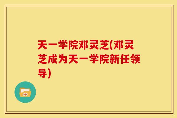 天一学院邓灵芝(邓灵芝成为天一学院新任领导) 天一学院邓灵芝(邓灵芝成为天一学院新任领导)