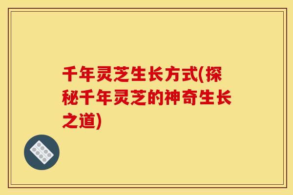 千年灵芝生长方式(探秘千年灵芝的神奇生长之道)