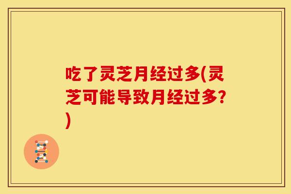 吃了灵芝过多(灵芝可能导致过多?) 吃了灵芝过多(灵芝可能导致过多?)