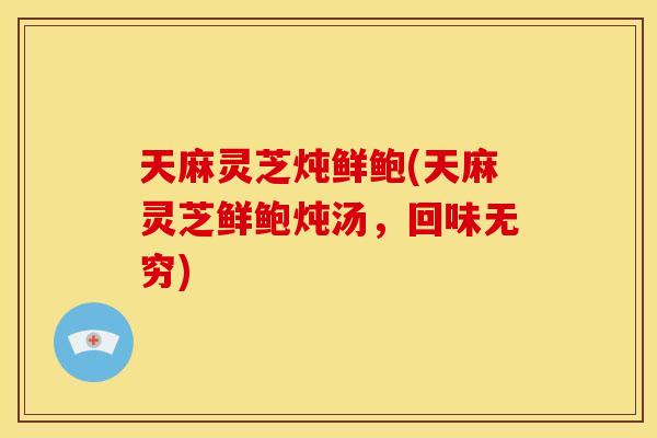 天麻灵芝炖鲜鲍(天麻灵芝鲜鲍炖汤，回味无穷)