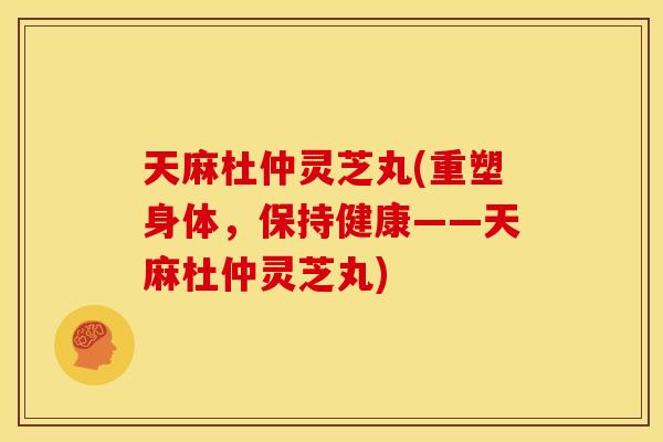 天麻杜仲灵芝丸(重塑身体,保持健康——天麻杜仲灵芝丸) 天麻杜仲灵芝丸(重塑身体,保持健康——天麻杜仲灵芝丸)