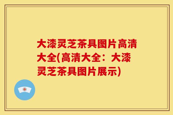 大漆灵芝茶具图片高清大全(高清大全：大漆灵芝茶具图片展示)