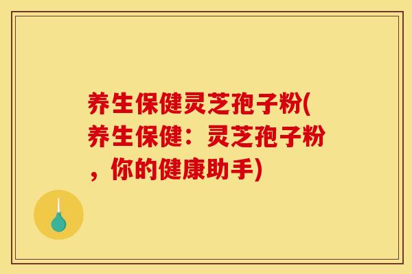 养生保健灵芝孢子粉(养生保健：灵芝孢子粉，你的健康助手)
