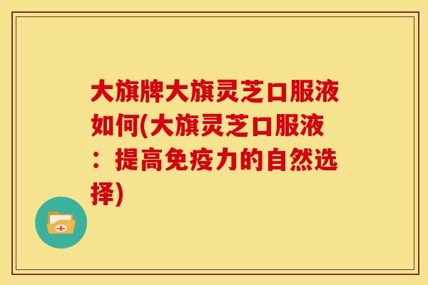 大旗牌大旗灵芝口服液如何(大旗灵芝口服液:提高免疫力的自然选择) 大旗牌大旗灵芝口服液如何(大旗灵芝口服液:提高免疫力的自然选择)
