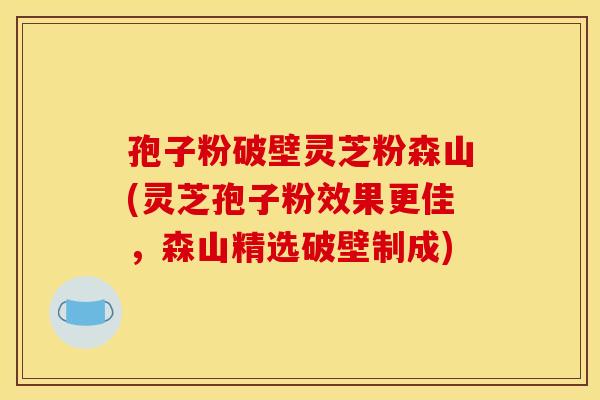 孢子粉破壁灵芝粉森山(灵芝孢子粉效果更佳,森山精选破壁制成) 孢子粉破壁灵芝粉森山(灵芝孢子粉效果更佳,森山精选破壁制成)