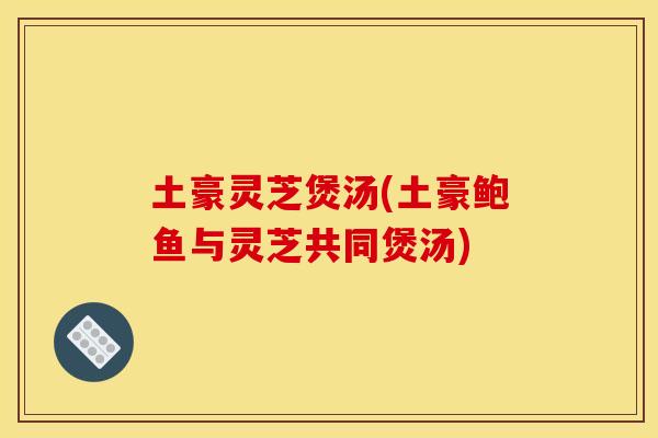 土豪灵芝煲汤(土豪鲍鱼与灵芝共同煲汤) 土豪灵芝煲汤(土豪鲍鱼与灵芝共同煲汤)