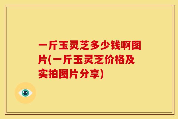 一斤玉灵芝多少钱啊图片(一斤玉灵芝价格及实拍图片分享)