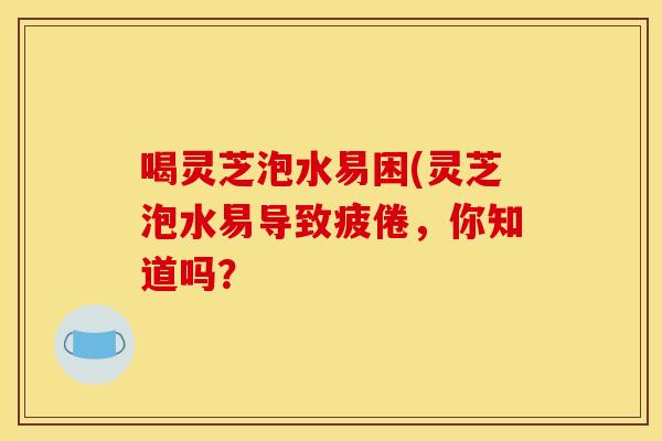 喝灵芝泡水易困(灵芝泡水易导致疲倦,你知道吗? 喝灵芝泡水易困(灵芝泡水易导致疲倦,你知道吗?