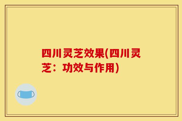 四川灵芝效果(四川灵芝：功效与作用)