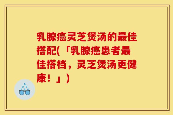 乳腺灵芝煲汤的佳搭配(「乳腺患者佳搭档,灵芝煲汤更健康!」) 乳腺灵芝煲汤的佳搭配(「乳腺患者佳搭档,灵芝煲汤更健康!」)