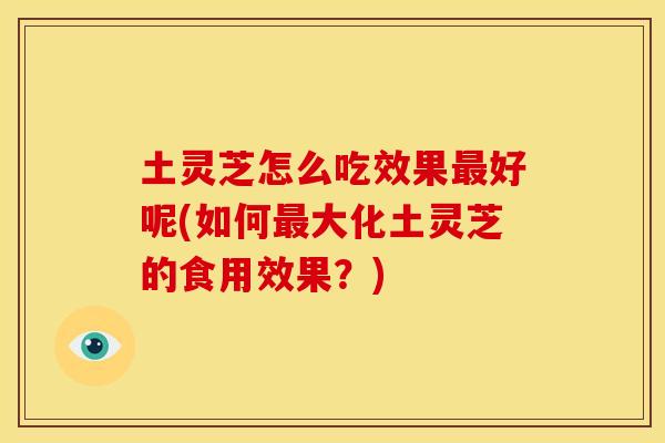 土灵芝怎么吃效果最好呢(如何最大化土灵芝的食用效果？)