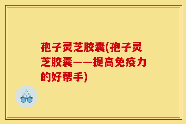 孢子灵芝胶囊(孢子灵芝胶囊——提高免疫力的好帮手) 孢子灵芝胶囊(孢子灵芝胶囊——提高免疫力的好帮手)