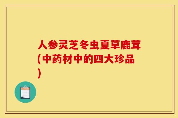人参灵芝冬虫夏草鹿茸(材中的四大珍品) 人参灵芝冬虫夏草鹿茸(材中的四大珍品)