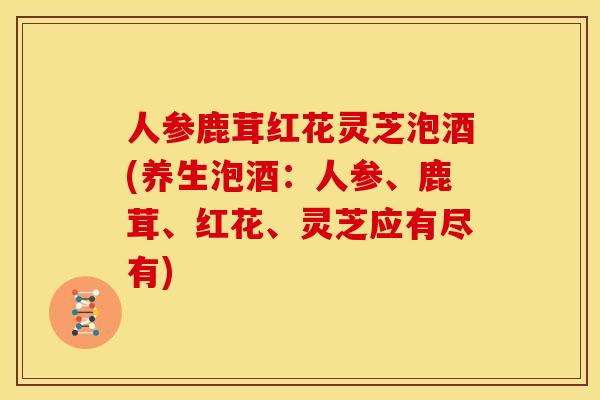 人参鹿茸红花灵芝泡酒(养生泡酒：人参、鹿茸、红花、灵芝应有尽有)