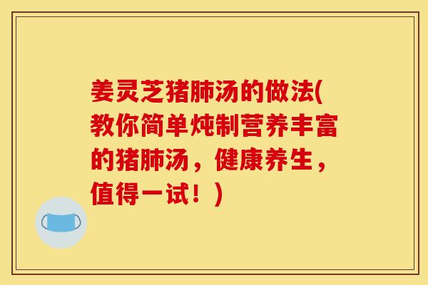 姜灵芝猪汤的做法(教你简单炖制营养丰富的猪汤,健康养生,值得一试!) 姜灵芝猪汤的做法(教你简单炖制营养丰富的猪汤,健康养生,值得一试!)