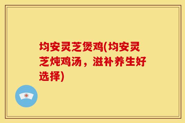 均安灵芝煲鸡(均安灵芝炖鸡汤,滋补养生好选择) 均安灵芝煲鸡(均安灵芝炖鸡汤,滋补养生好选择)