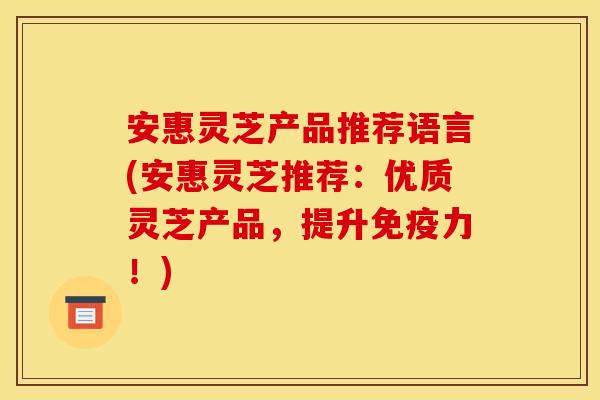 安惠灵芝产品推荐语言(安惠灵芝推荐：优质灵芝产品，提升免疫力！)