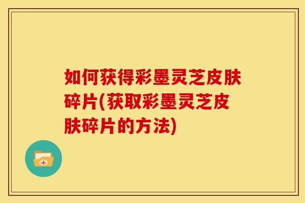 如何获得彩墨灵芝碎片(获取彩墨灵芝碎片的方法) 如何获得彩墨灵芝碎片(获取彩墨灵芝碎片的方法)