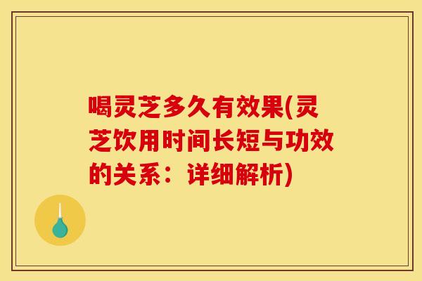喝灵芝多久有效果(灵芝饮用时间长短与功效的关系:详细解析) 喝灵芝多久有效果(灵芝饮用时间长短与功效的关系:详细解析)