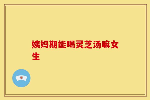 姨妈期能喝灵芝汤嘛女生