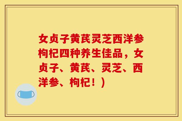 女贞子黄芪灵芝西洋参枸杞四种养生佳品，女贞子、黄芪、灵芝、西洋参、枸杞！)