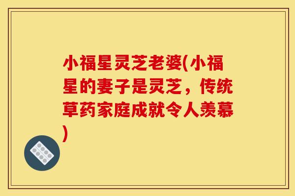 小福星灵芝老婆(小福星的妻子是灵芝,传统草药家庭成就令人羡慕) 小福星灵芝老婆(小福星的妻子是灵芝,传统草药家庭成就令人羡慕)