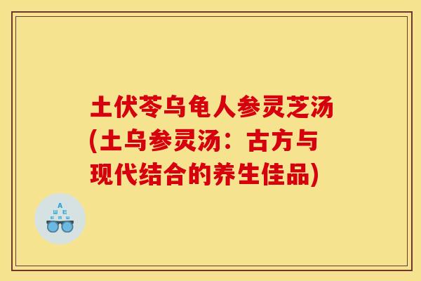 土伏苓乌龟人参灵芝汤(土乌参灵汤:古方与现代结合的养生佳品) 土伏苓乌龟人参灵芝汤(土乌参灵汤:古方与现代结合的养生佳品)