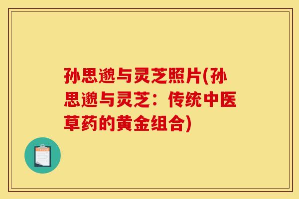 孙思邈与灵芝照片(孙思邈与灵芝：传统中医草药的黄金组合)