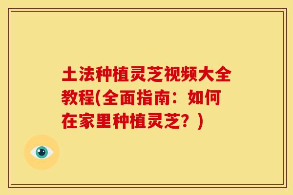土法种植灵芝视频大全教程(全面指南:如何在家里种植灵芝?) 土法种植灵芝视频大全教程(全面指南:如何在家里种植灵芝?)