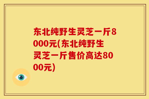 东北纯野生灵芝一斤8000元(东北纯野生灵芝一斤售价高达8000元)