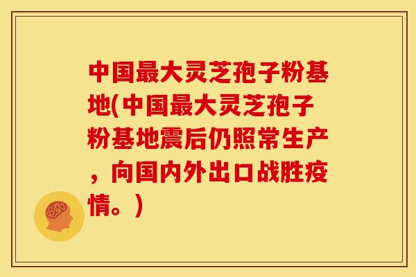 中国最大灵芝孢子粉基地(中国最大灵芝孢子粉基地震后仍照常生产，向国内外出口战胜疫情。)