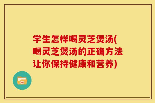 学生怎样喝灵芝煲汤(喝灵芝煲汤的正确方法让你保持健康和营养)
