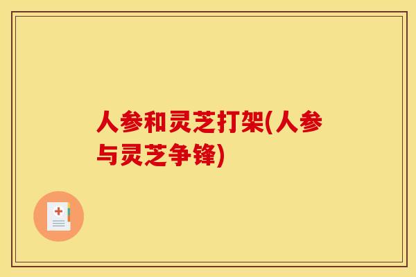人参和灵芝打架(人参与灵芝争锋)