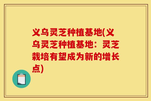 义乌灵芝种植基地(义乌灵芝种植基地:灵芝栽培有望成为新的增长点) 义乌灵芝种植基地(义乌灵芝种植基地:灵芝栽培有望成为新的增长点)