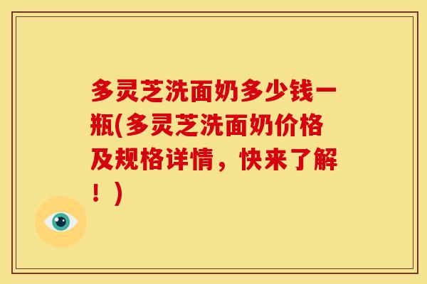 多灵芝洗面奶多少钱一瓶(多灵芝洗面奶价格及规格详情,快来了解!) 多灵芝洗面奶多少钱一瓶(多灵芝洗面奶价格及规格详情,快来了解!)