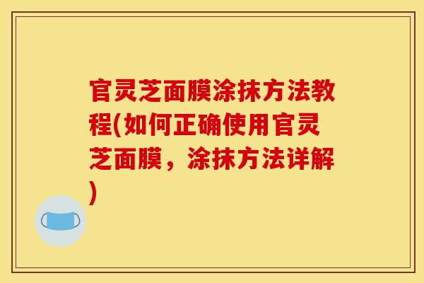 官灵芝面膜涂抹方法教程(如何正确使用官灵芝面膜，涂抹方法详解)