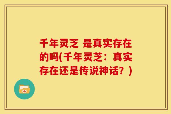 千年灵芝 是真实存在的吗(千年灵芝:真实存在还是传说神话?) 千年灵芝 是真实存在的吗(千年灵芝:真实存在还是传说神话?)